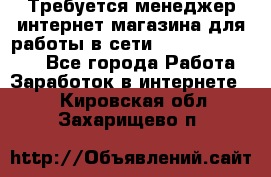 Требуется менеджер интернет-магазина для работы в сети.                 - Все города Работа » Заработок в интернете   . Кировская обл.,Захарищево п.